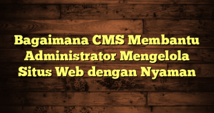 Bagaimana CMS Membantu Administrator Mengelola Situs Web dengan Nyaman